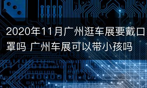 2020年11月广州逛车展要戴口罩吗 广州车展可以带小孩吗
