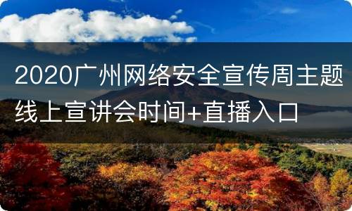 2020广州网络安全宣传周主题线上宣讲会时间+直播入口