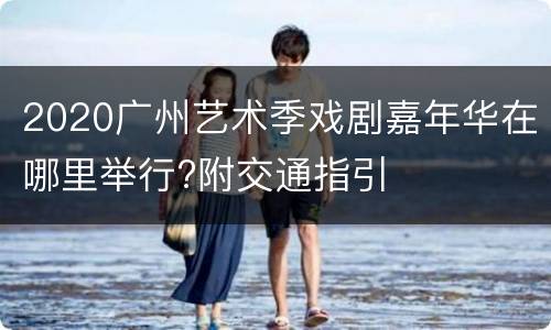 2020广州艺术季戏剧嘉年华在哪里举行?附交通指引