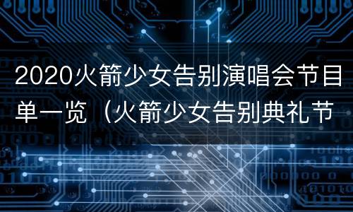 2020火箭少女告别演唱会节目单一览（火箭少女告别典礼节目单）