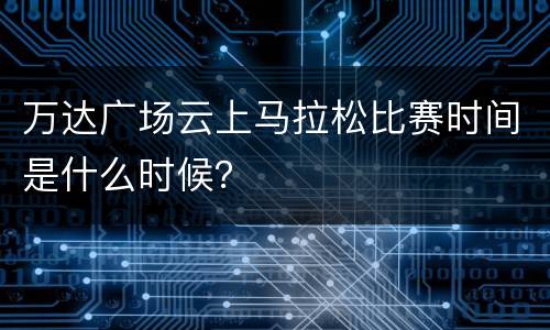 万达广场云上马拉松比赛时间是什么时候？