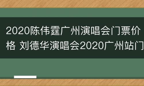 2020陈伟霆广州演唱会门票价格 刘德华演唱会2020广州站门票开售时间