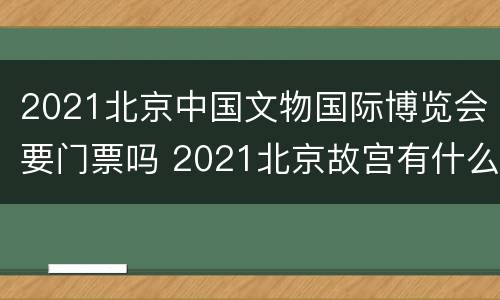 2021北京中国文物国际博览会要门票吗 2021北京故宫有什么展览