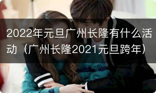 2022年元旦广州长隆有什么活动（广州长隆2021元旦跨年）