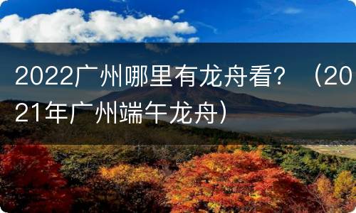 2022广州哪里有龙舟看？（2021年广州端午龙舟）