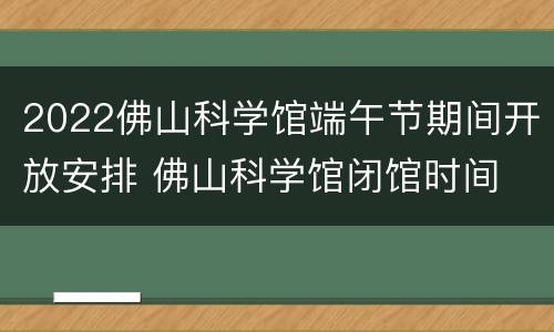 2022佛山科学馆端午节期间开放安排 佛山科学馆闭馆时间