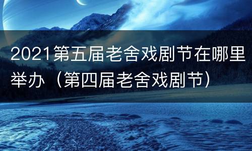 2021第五届老舍戏剧节在哪里举办（第四届老舍戏剧节）