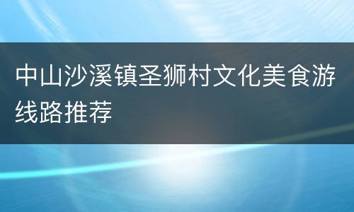 中山沙溪镇圣狮村文化美食游线路推荐