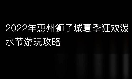 2022年惠州狮子城夏季狂欢泼水节游玩攻略