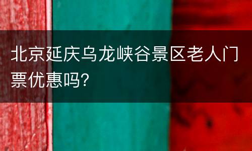 北京延庆乌龙峡谷景区老人门票优惠吗？