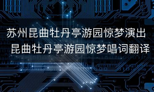 苏州昆曲牡丹亭游园惊梦演出 昆曲牡丹亭游园惊梦唱词翻译