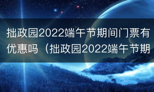 拙政园2022端午节期间门票有优惠吗（拙政园2022端午节期间门票有优惠吗知乎）