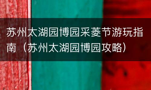 苏州太湖园博园采菱节游玩指南（苏州太湖园博园攻略）