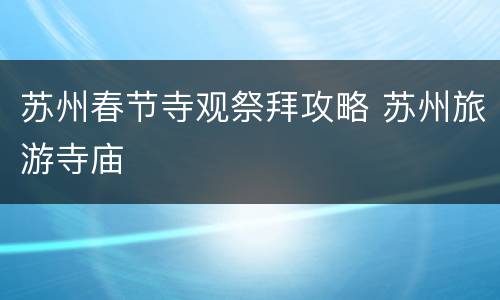 苏州春节寺观祭拜攻略 苏州旅游寺庙