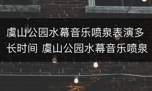 虞山公园水幕音乐喷泉表演多长时间 虞山公园水幕音乐喷泉表演多长时间结束
