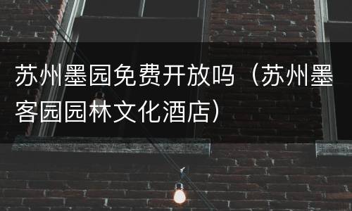 苏州墨园免费开放吗（苏州墨客园园林文化酒店）