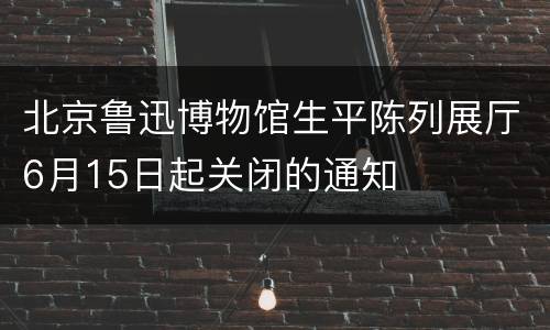 北京鲁迅博物馆生平陈列展厅6月15日起关闭的通知