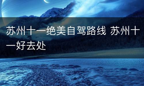 苏州十一绝美自驾路线 苏州十一好去处