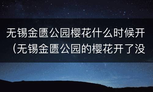 无锡金匮公园樱花什么时候开（无锡金匮公园的樱花开了没有）