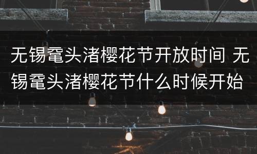 无锡鼋头渚樱花节开放时间 无锡鼋头渚樱花节什么时候开始