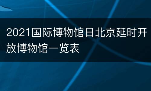 2021国际博物馆日北京延时开放博物馆一览表