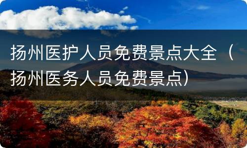 扬州医护人员免费景点大全（扬州医务人员免费景点）