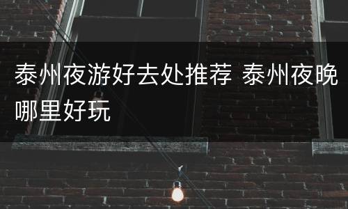 泰州夜游好去处推荐 泰州夜晚哪里好玩