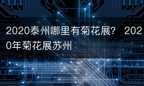 2020泰州哪里有菊花展？ 2020年菊花展苏州