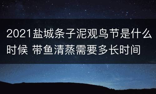 2021盐城条子泥观鸟节是什么时候 带鱼清蒸需要多长时间