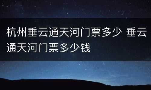 杭州垂云通天河门票多少 垂云通天河门票多少钱