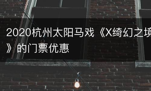 2020杭州太阳马戏《X绮幻之境》的门票优惠