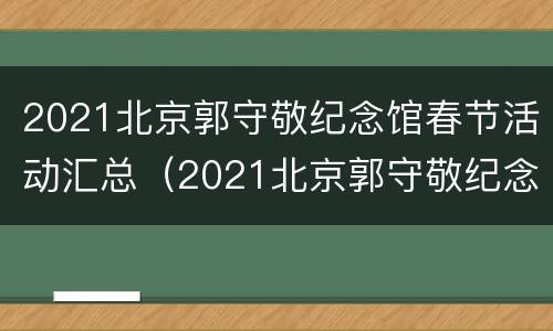 2021北京郭守敬纪念馆春节活动汇总（2021北京郭守敬纪念馆春节活动汇总图片）