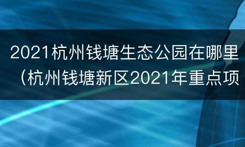 2021杭州钱塘生态公园在哪里（杭州钱塘新区2021年重点项目）