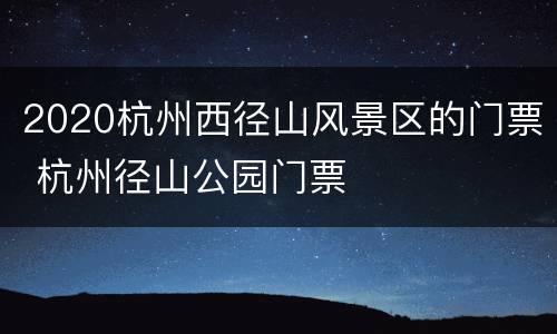 2020杭州西径山风景区的门票 杭州径山公园门票