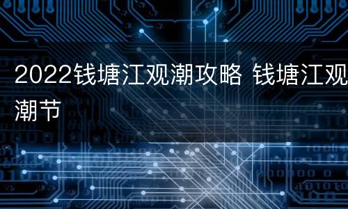2022钱塘江观潮攻略 钱塘江观潮节