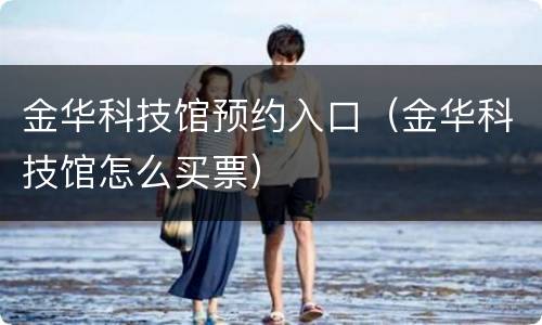 金华科技馆预约入口（金华科技馆怎么买票）