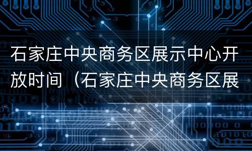 石家庄中央商务区展示中心开放时间（石家庄中央商务区展示中心开放时间）
