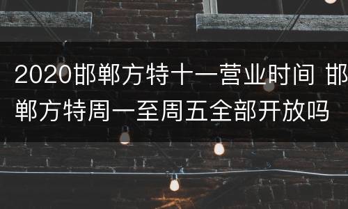 2020邯郸方特十一营业时间 邯郸方特周一至周五全部开放吗