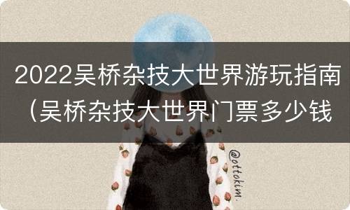 2022吴桥杂技大世界游玩指南（吴桥杂技大世界门票多少钱一张）