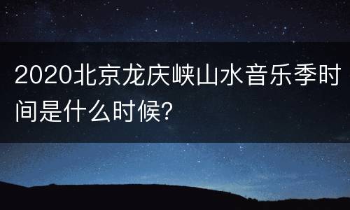 2020北京龙庆峡山水音乐季时间是什么时候？