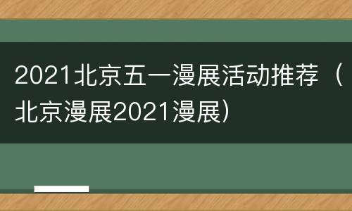 2021北京五一漫展活动推荐（北京漫展2021漫展）