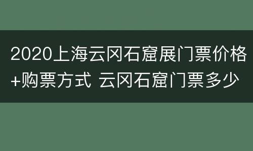 2020上海云冈石窟展门票价格+购票方式 云冈石窟门票多少钱