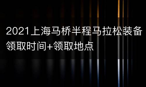 2021上海马桥半程马拉松装备领取时间+领取地点