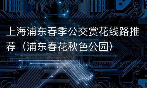 上海浦东春季公交赏花线路推荐（浦东春花秋色公园）