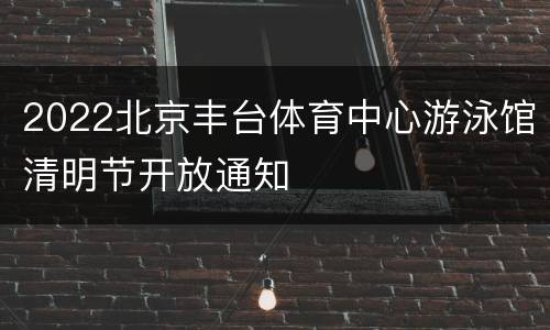 2022北京丰台体育中心游泳馆清明节开放通知
