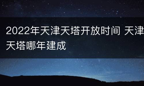 2022年天津天塔开放时间 天津天塔哪年建成