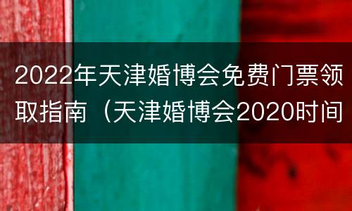 2022年天津婚博会免费门票领取指南（天津婚博会2020时间表）