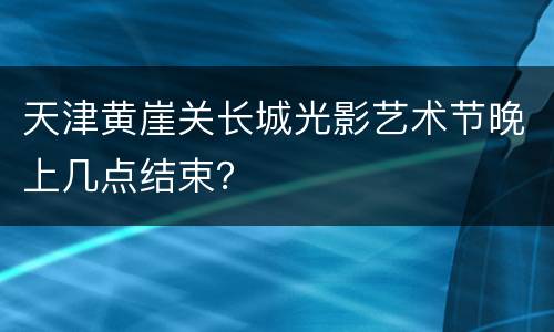 天津黄崖关长城光影艺术节晚上几点结束？