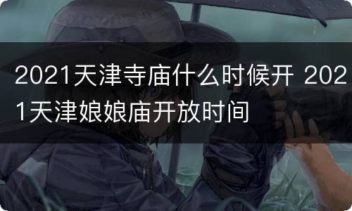 2021天津寺庙什么时候开 2021天津娘娘庙开放时间