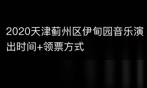 2020天津蓟州区伊甸园音乐演出时间+领票方式